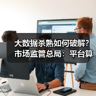 大数据杀熟如何破解?市场监管总局:平台算法透明化成关键 大数据杀熟如何破解?市场监管总局:平台算法透明化成关键