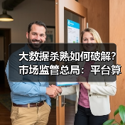 大数据杀熟如何破解?市场监管总局:平台算法透明化成关键 大数据杀熟如何破解?市场监管总局:平台算法透明化成关键