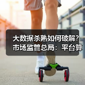 大数据杀熟如何破解?市场监管总局:平台算法透明化成关键 大数据杀熟如何破解?市场监管总局:平台算法透明化成关键