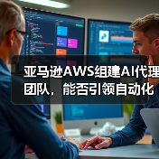亚马逊AWS组建AI代理团队，能否引领自动化新趋势？