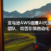 亚马逊AWS组建AI代理团队，能否引领自动化新趋势？