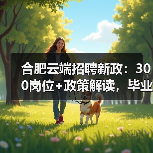 合肥云端招聘新政：300岗位+政策解读，毕业生如何把握？