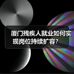 厦门残疾人就业如何实现岗位持续扩容？