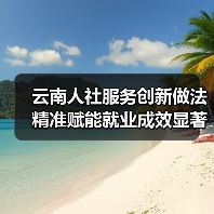 云南人社服务创新做法精准赋能就业成效显著 云南人社服务创新做法精准赋能就业成效显著