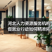 河北人力资源服务机构促就业行动如何精准拓宽就业渠道 河北人力资源服务机构促就业行动如何精准拓宽就业渠道