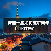 青创十条如何破解青年创业难题? 青创十条如何破解青年创业难题?