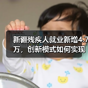 新疆残疾人就业新增4.7万,创新模式如何实现? 新疆残疾人就业新增4.7万,创新模式如何实现?