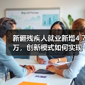 新疆残疾人就业新增4.7万,创新模式如何实现? 新疆残疾人就业新增4.7万,创新模式如何实现?