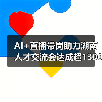 AI+直播带岗助力湖南人才交流会达成超1300就业意向 AI+直播带岗助力湖南人才交流会达成超1300就业意向