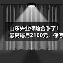 山东失业保险金涨了!最高每月2160元,你怎么看? 山东失业保险金涨了!最高每月2160元,你怎么看?