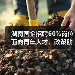 湖南国企招聘60%岗位面向青年人才,政策助力就业创业 湖南国企招聘60%岗位面向青年人才,政策助力就业创业