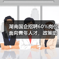 湖南国企招聘60%岗位面向青年人才,政策助力就业创业 湖南国企招聘60%岗位面向青年人才,政策助力就业创业