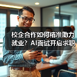校企合作如何精准助力就业？AI面试开启求职新体验