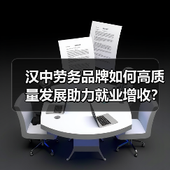 汉中劳务品牌如何高质量发展助力就业增收? 汉中劳务品牌如何高质量发展助力就业增收?