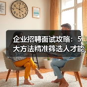 企业招聘面试攻略:5大方法精准筛选人才能力与稳定性 企业招聘面试攻略:5大方法精准筛选人才能力与稳定性