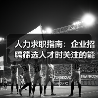 人力求职指南:企业招聘筛选人才时关注的能力与稳定性 人力求职指南:企业招聘筛选人才时关注的能力与稳定性